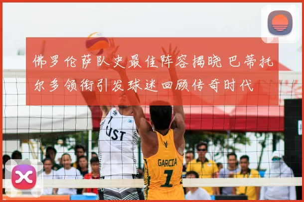 佛罗伦萨队史最佳阵容揭晓 巴蒂托尔多领衔引发球迷回顾传奇时代
