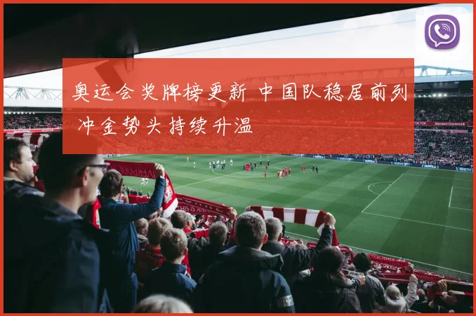 奥运会奖牌榜更新 中国队稳居前列 冲金势头持续升温