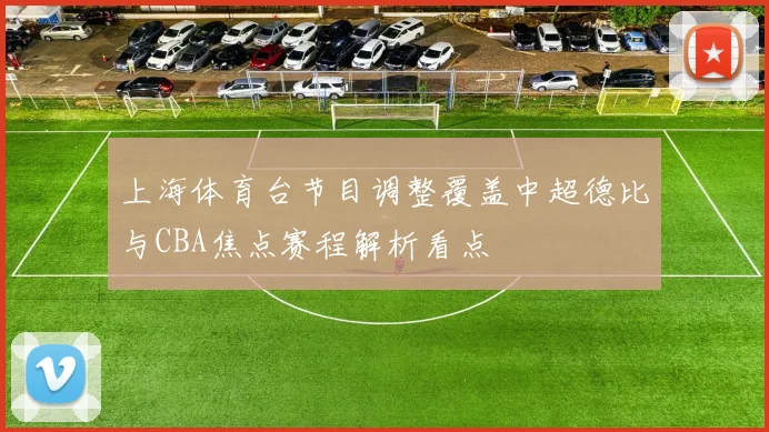 上海体育台节目调整覆盖中超德比与CBA焦点赛程解析看点