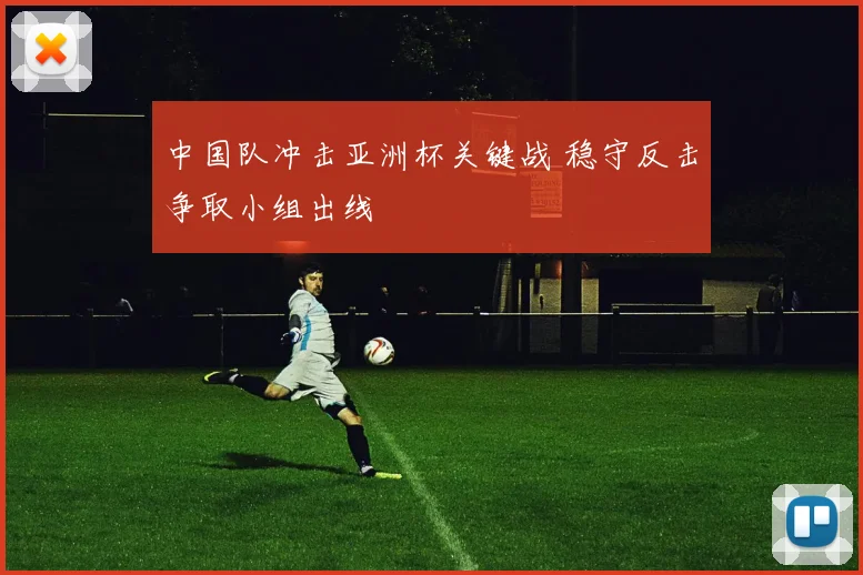 中国队冲击亚洲杯关键战 稳守反击争取小组出线