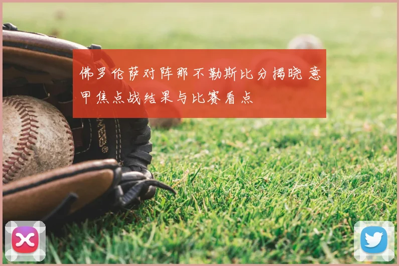 佛罗伦萨对阵那不勒斯比分揭晓 意甲焦点战结果与比赛看点