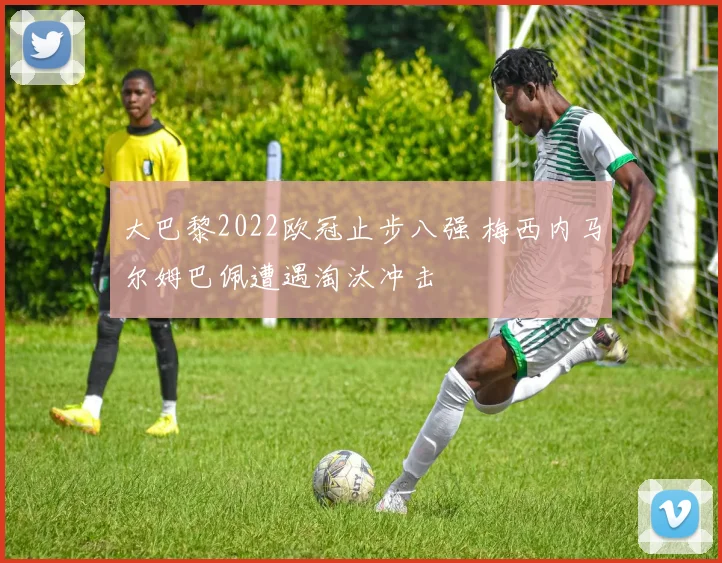 大巴黎2022欧冠止步八强 梅西内马尔姆巴佩遭遇淘汰冲击
