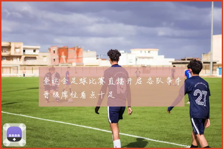 全运会足球比赛直播开启 各队争夺晋级席位看点十足