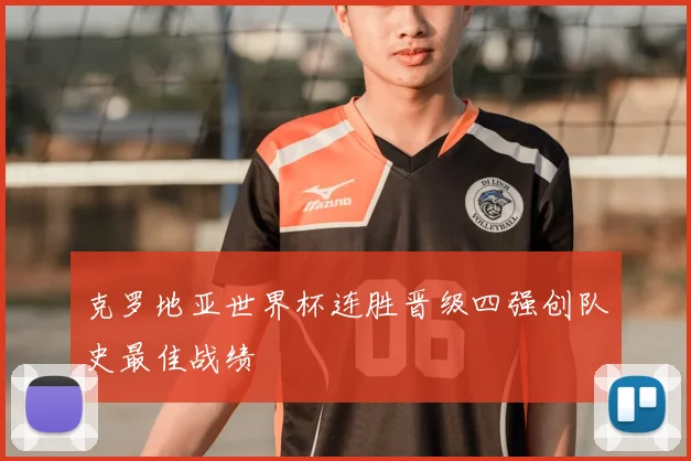 克罗地亚世界杯连胜晋级四强创队史最佳战绩