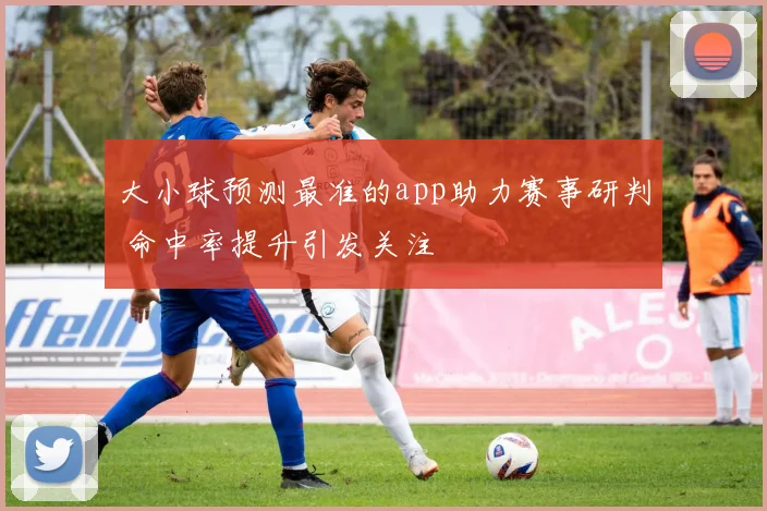 大小球预测最准的app助力赛事研判 命中率提升引发关注