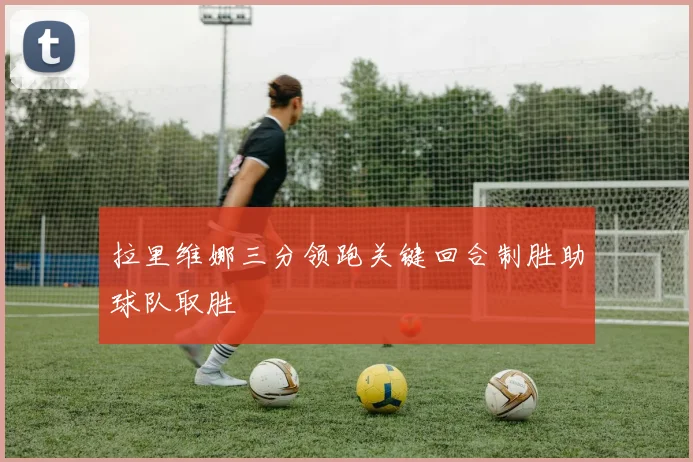 拉里维娜三分领跑关键回合制胜助球队取胜