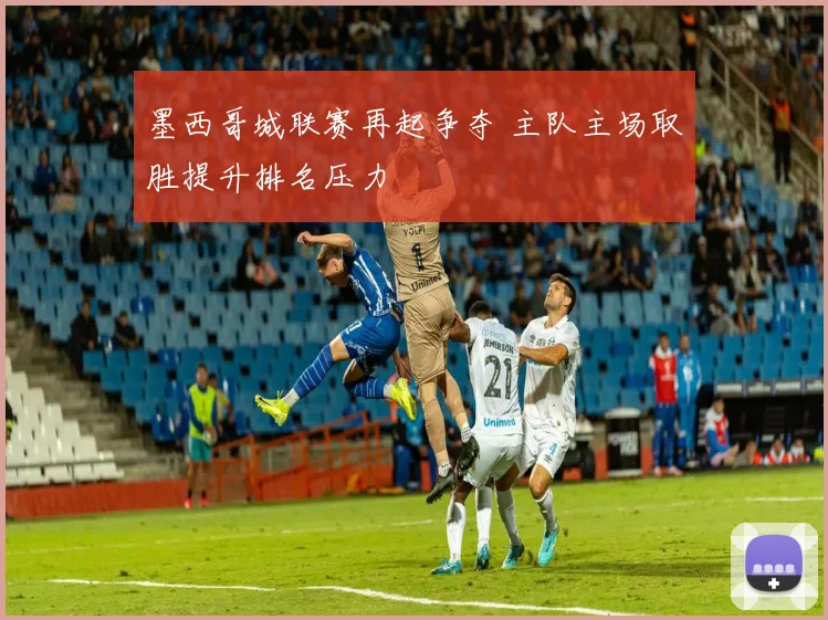 墨西哥城联赛再起争夺 主队主场取胜提升排名压力