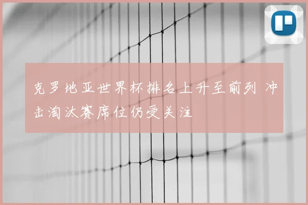 克罗地亚世界杯排名上升至前列 冲击淘汰赛席位仍受关注