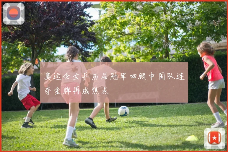 奥运会女乒历届冠军回顾中国队连夺金牌再成焦点