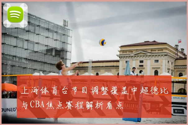 上海体育台节目调整覆盖中超德比与CBA焦点赛程解析看点