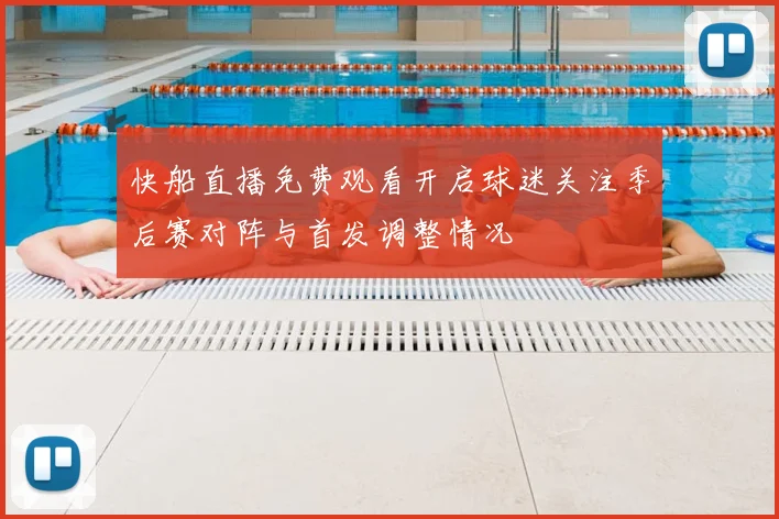快船直播免费观看开启球迷关注季后赛对阵与首发调整情况